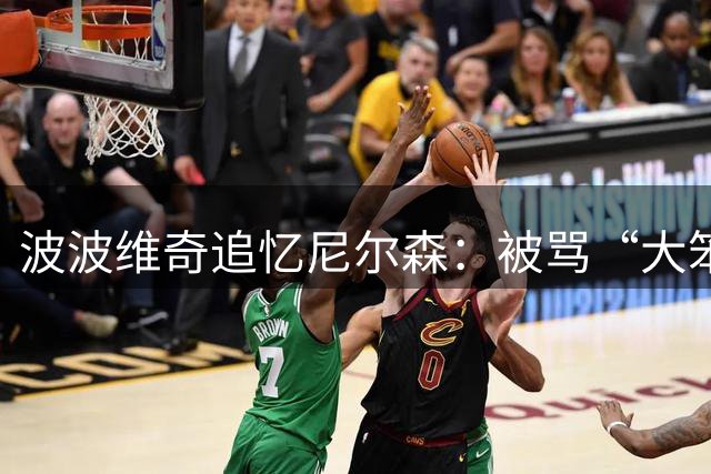 波波维奇追忆尼尔森：被骂“大笨蛋”却多赚25万美元